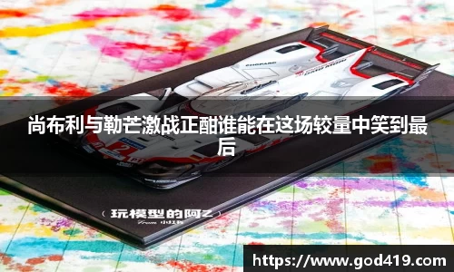 尚布利与勒芒激战正酣谁能在这场较量中笑到最后